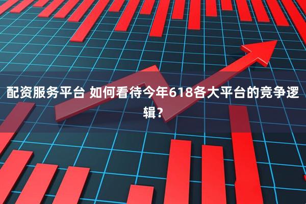 配资服务平台 如何看待今年618各大平台的竞争逻辑？