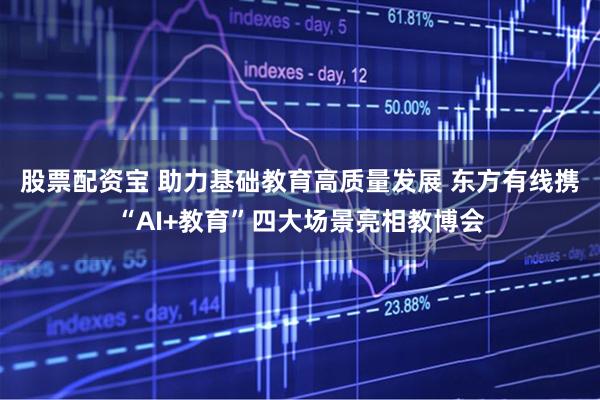 股票配资宝 助力基础教育高质量发展 东方有线携“AI+教育”四大场景亮相教博会