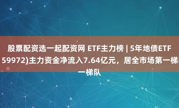 股票配资选一起配资网 ETF主力榜 | 5年地债ETF(159972)主力资金净流入7.64亿元，居全市场第一梯队
