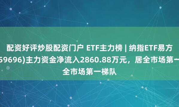 配资好评炒股配资门户 ETF主力榜 | 纳指ETF易方达(159696)主力资金净流入2860.88万元，居全市场第一梯队