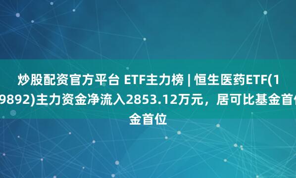 炒股配资官方平台 ETF主力榜 | 恒生医药ETF(159892)主力资金净流入2853.12万元，居可比基金首位