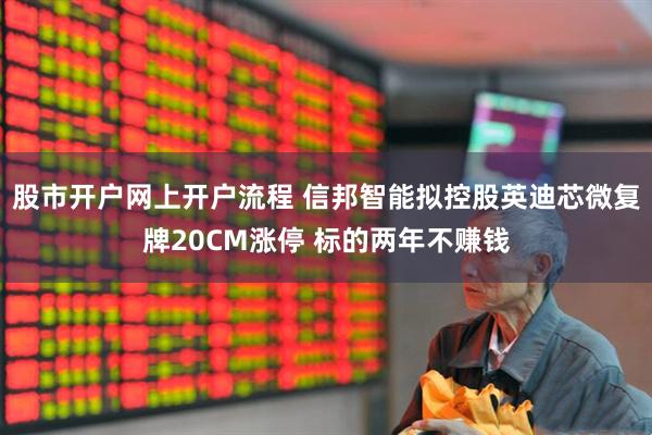 股市开户网上开户流程 信邦智能拟控股英迪芯微复牌20CM涨停 标的两年不赚钱