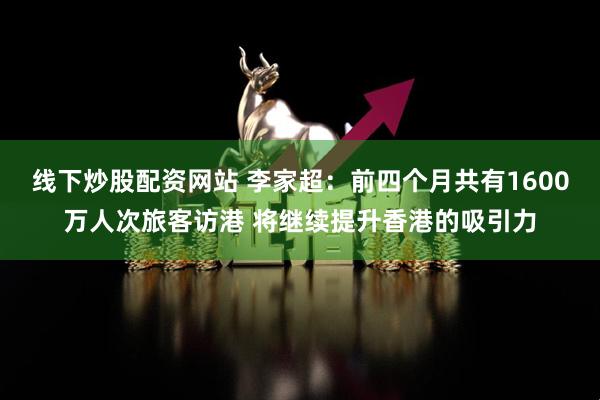 线下炒股配资网站 李家超：前四个月共有1600万人次旅客访港 将继续提升香港的吸引力