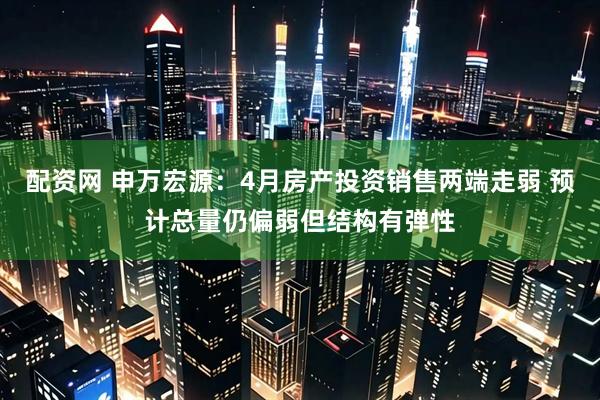 配资网 申万宏源：4月房产投资销售两端走弱 预计总量仍偏弱但结构有弹性
