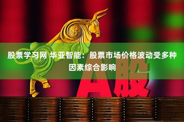 股票学习网 华亚智能：股票市场价格波动受多种因素综合影响