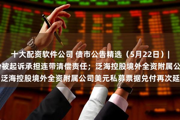 十大配资软件公司 债市公告精选（5月22日）| 方圆地产因借款合同纠纷被起诉承担连带清偿责任；泛海控股境外全资附属公司美元私募票据兑付再次延期