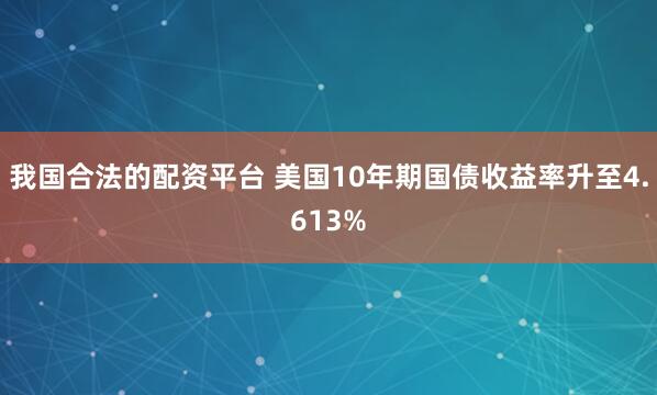 我国合法的配资平台 美国10年期国债收益率升至4.613%