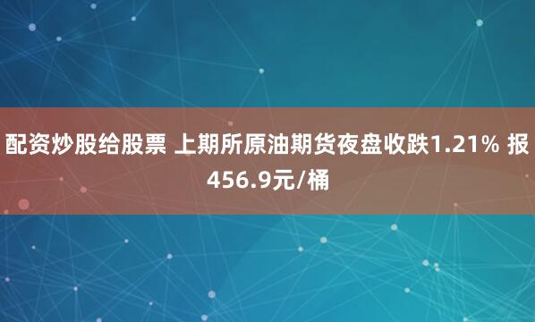 配资炒股给股票 上期所原油期货夜盘收跌1.21% 报456.9元/桶