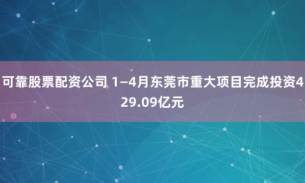 可靠股票配资公司 1—4月东莞市重大项目完成投资429.09亿元