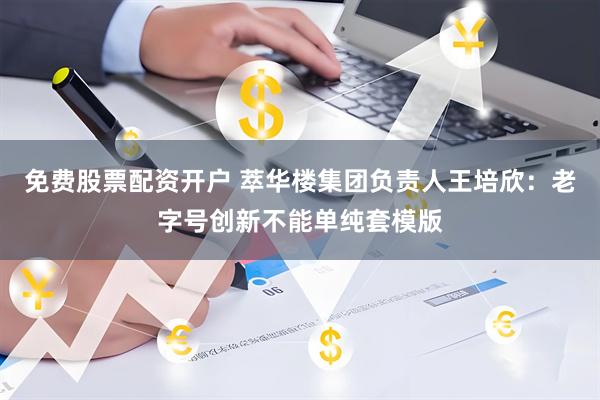 免费股票配资开户 萃华楼集团负责人王培欣：老字号创新不能单纯套模版