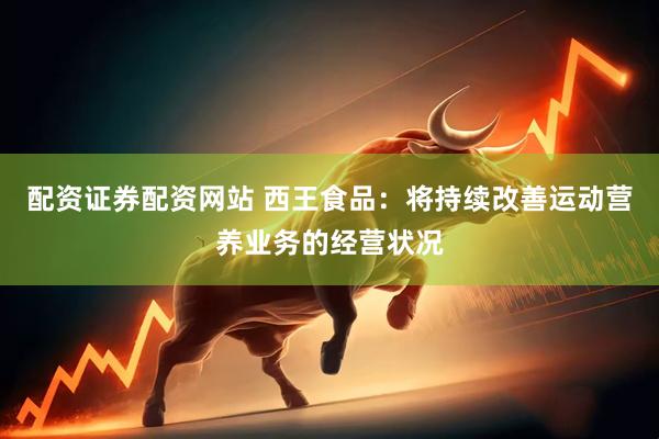 配资证券配资网站 西王食品：将持续改善运动营养业务的经营状况