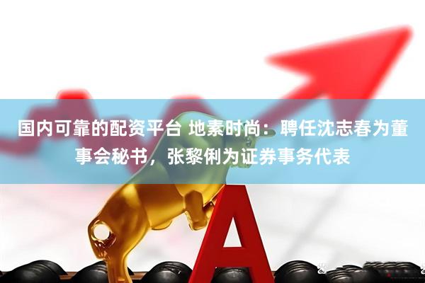 国内可靠的配资平台 地素时尚：聘任沈志春为董事会秘书，张黎俐为证券事务代表
