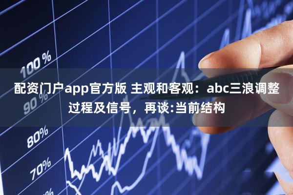 配资门户app官方版 主观和客观：abc三浪调整过程及信号，再谈:当前结构