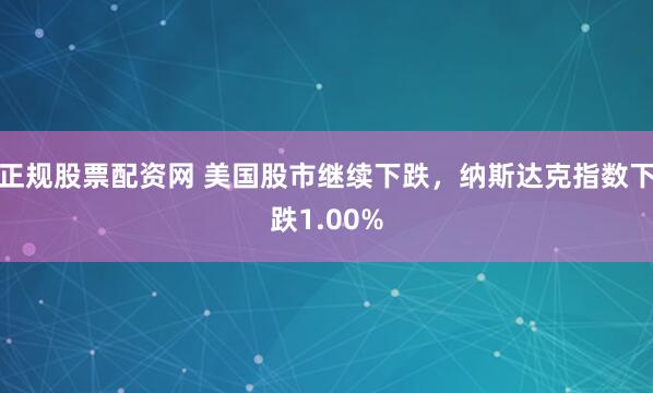 正规股票配资网 美国股市继续下跌，纳斯达克指数下跌1.00%