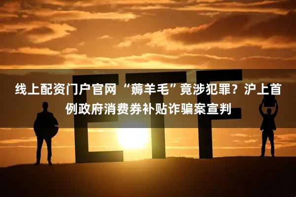 线上配资门户官网 “薅羊毛”竟涉犯罪？沪上首例政府消费券补贴诈骗案宣判