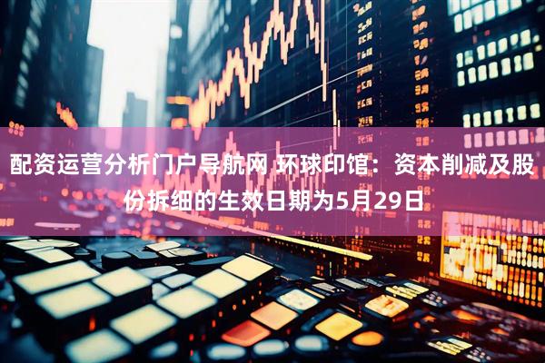 配资运营分析门户导航网 环球印馆：资本削减及股份拆细的生效日期为5月29日