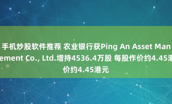 手机炒股软件推荐 农业银行获Ping An Asset Management Co., Ltd.增持4536.4万股 每股作价约4.45港元