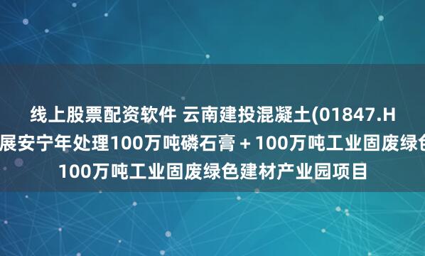 线上股票配资软件 云南建投混凝土(01847.HK)拟设立合资 开展安宁年处理100万吨磷石膏＋100万吨工业固废绿色建材产业园项目
