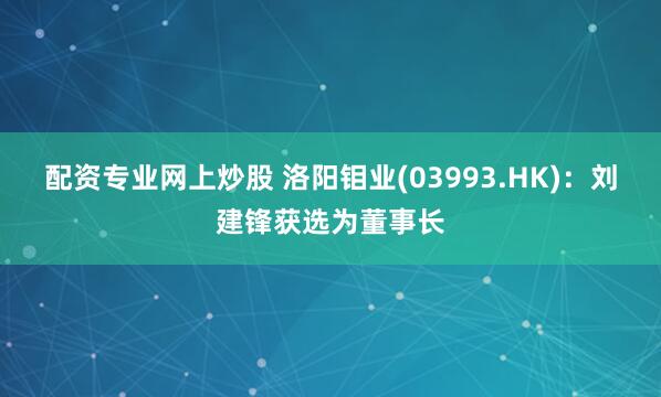 配资专业网上炒股 洛阳钼业(03993.HK)：刘建锋获选为董事长