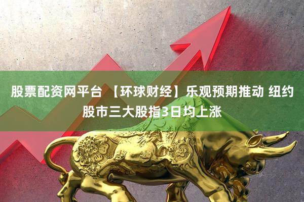 股票配资网平台 【环球财经】乐观预期推动 纽约股市三大股指3日均上涨