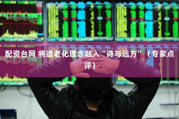 配资台网 将适老化理念融入“诗与远方”（专家点评）