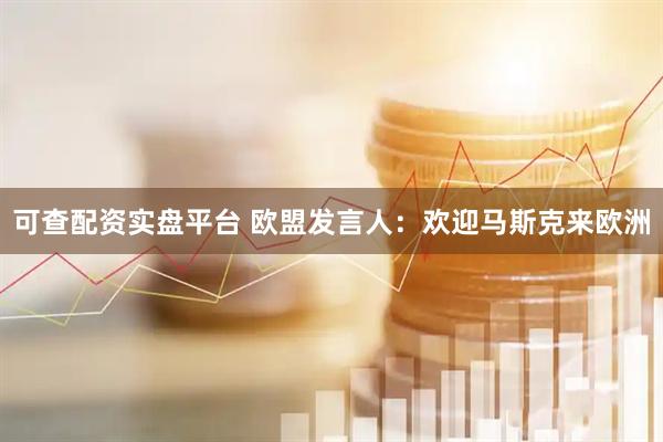 可查配资实盘平台 欧盟发言人：欢迎马斯克来欧洲