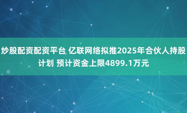 炒股配资配资平台 亿联网络拟推2025年合伙人持股计划 预计资金上限4899.1万元