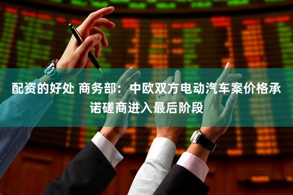 配资的好处 商务部：中欧双方电动汽车案价格承诺磋商进入最后阶段