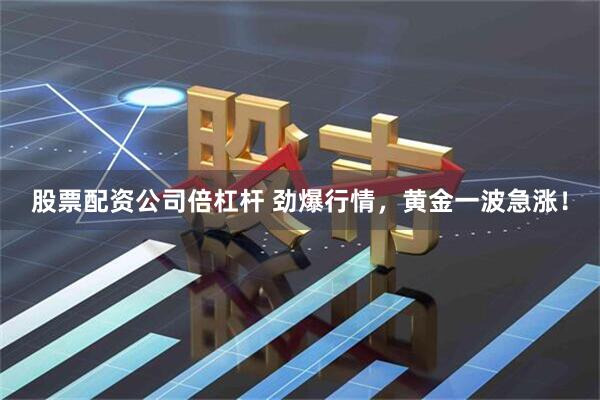 股票配资公司倍杠杆 劲爆行情，黄金一波急涨！