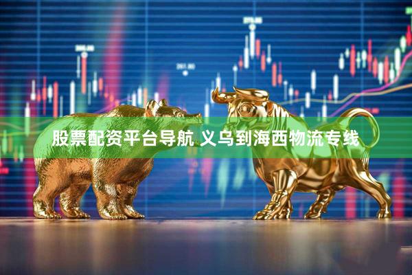 股票配资平台导航 义乌到海西物流专线