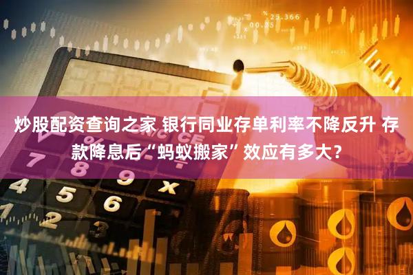 炒股配资查询之家 银行同业存单利率不降反升 存款降息后“蚂蚁搬家”效应有多大？