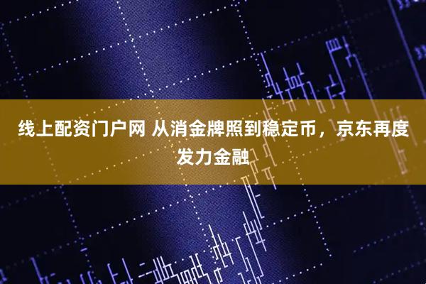 线上配资门户网 从消金牌照到稳定币，京东再度发力金融