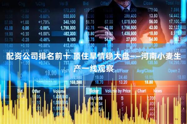 配资公司排名前十 顶住旱情稳大盘——河南小麦生产一线观察