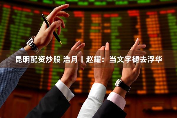 昆明配资炒股 浩月丨赵耀：当文字褪去浮华