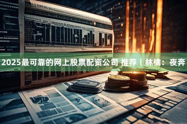 2025最可靠的网上股票配资公司 推荐丨林檎：夜奔