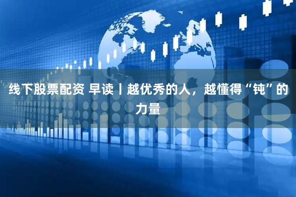线下股票配资 早读丨越优秀的人，越懂得“钝”的力量