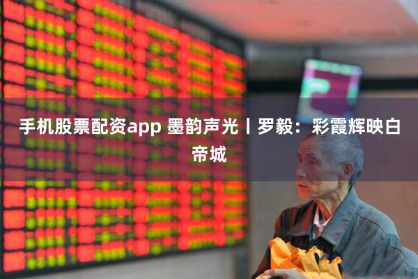 手机股票配资app 墨韵声光丨罗毅：彩霞辉映白帝城