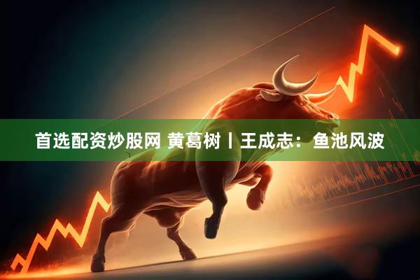 首选配资炒股网 黄葛树丨王成志：鱼池风波
