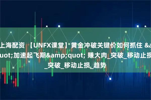 上海配资 【UNFX课堂】黄金冲破关键价如何抓住 &quot;加速起飞期&quot; 赚大肉_突破_移动止损_趋势