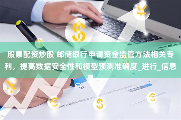 股票配资炒股 邮储银行申请资金监管方法相关专利，提高数据安全性和模型预测准确度_进行_信息