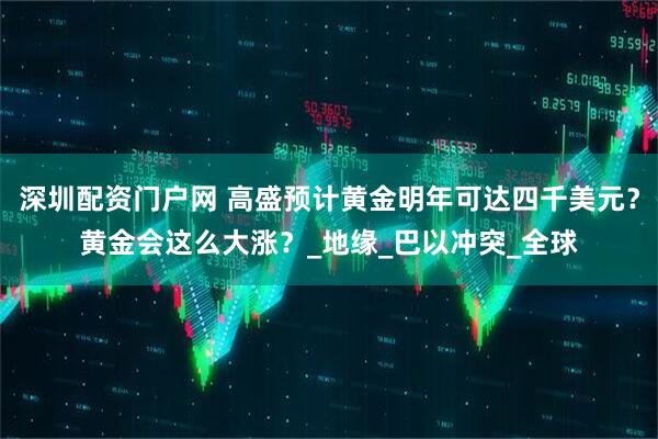 深圳配资门户网 高盛预计黄金明年可达四千美元？黄金会这么大涨？_地缘_巴以冲突_全球