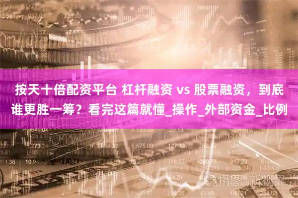 按天十倍配资平台 杠杆融资 vs 股票融资，到底谁更胜一筹？看完这篇就懂_操作_外部资金_比例