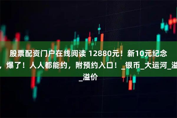 股票配资门户在线阅读 12880元！新10元纪念币，爆了！人人都能约，附预约入口！_银币_大运河_溢价