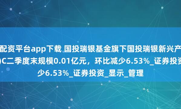 配资平台app下载 国投瑞银基金旗下国投瑞银新兴产业混合(LOF)C二季度末规模0.01亿元，环比减少6.53%_证券投资_显示_管理