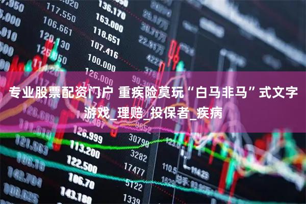 专业股票配资门户 重疾险莫玩“白马非马”式文字游戏_理赔_投保者_疾病