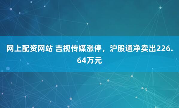 网上配资网站 吉视传媒涨停，沪股通净卖出226.64万元