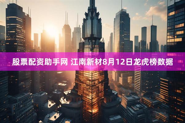 股票配资助手网 江南新材8月12日龙虎榜数据