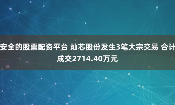 安全的股票配资平台 灿芯股份发生3笔大宗交易 合计成交2714.40万元