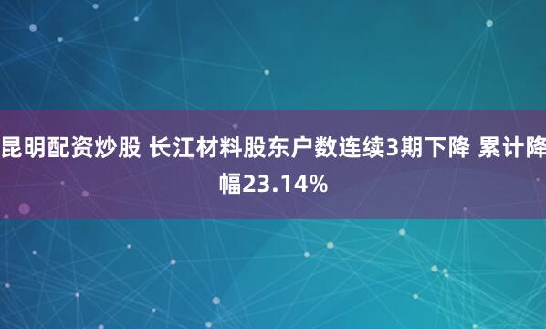 昆明配资炒股 长江材料股东户数连续3期下降 累计降幅23.14%