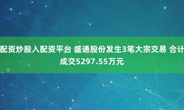 配资炒股入配资平台 盛通股份发生3笔大宗交易 合计成交5297.55万元
